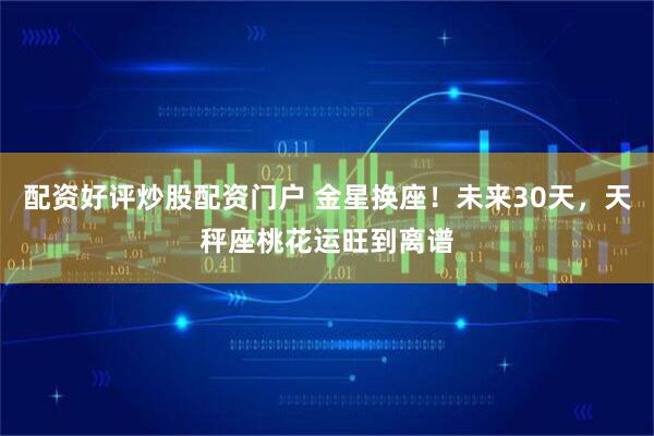 配资好评炒股配资门户 金星换座！未来30天，天秤座桃花运旺到离谱