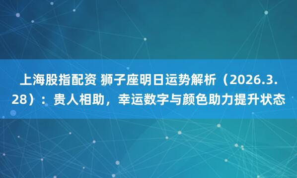 上海股指配资 狮子座明日运势解析（2026.3.28）：贵人相助，幸运数字与颜色助力提升状态
