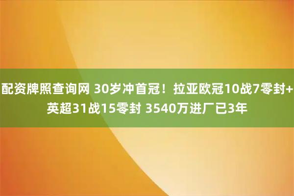 配资牌照查询网 30岁冲首冠！拉亚欧冠10战7零封+英超31战15零封 3540万进厂已3年