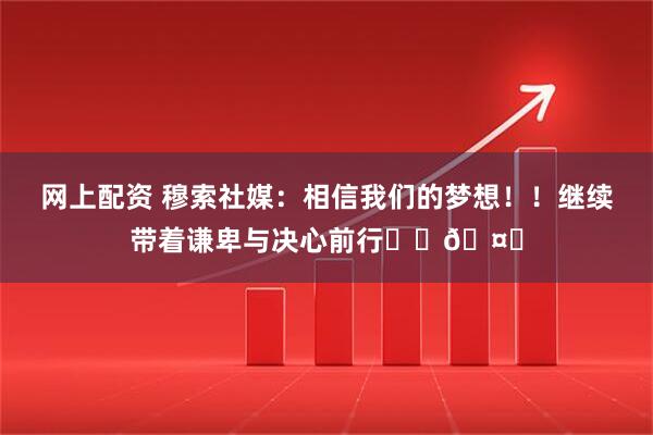 网上配资 穆索社媒：相信我们的梦想！！继续带着谦卑与决心前行❤️🤍