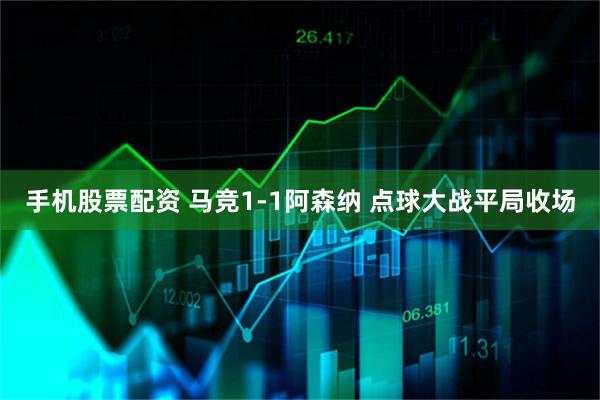 手机股票配资 马竞1-1阿森纳 点球大战平局收场