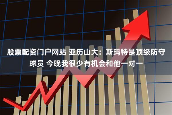 股票配资门户网站 亚历山大：斯玛特是顶级防守球员 今晚我很少有机会和他一对一