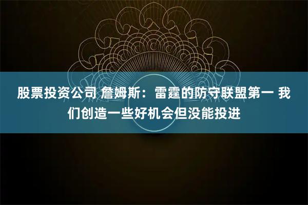 股票投资公司 詹姆斯：雷霆的防守联盟第一 我们创造一些好机会但没能投进