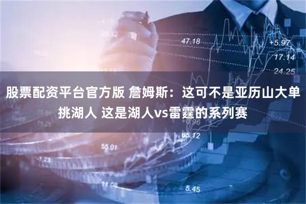 股票配资平台官方版 詹姆斯：这可不是亚历山大单挑湖人 这是湖人vs雷霆的系列赛