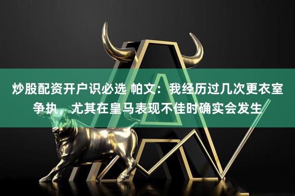 炒股配资开户识必选 帕文：我经历过几次更衣室争执，尤其在皇马表现不佳时确实会发生