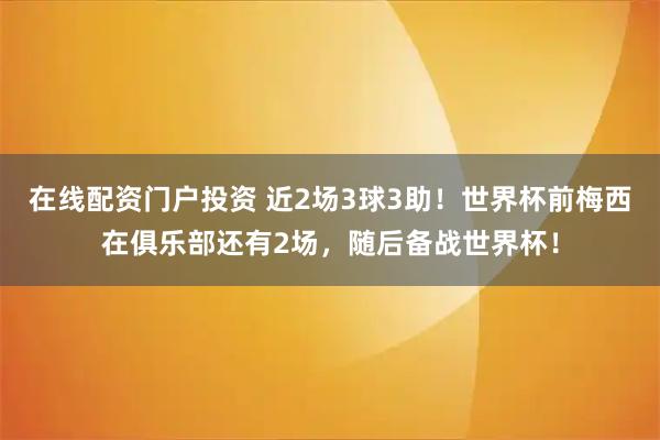 在线配资门户投资 近2场3球3助！世界杯前梅西在俱乐部还有2场，随后备战世界杯！