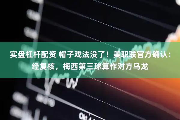 实盘杠杆配资 帽子戏法没了！美职联官方确认：经复核，梅西第三球算作对方乌龙