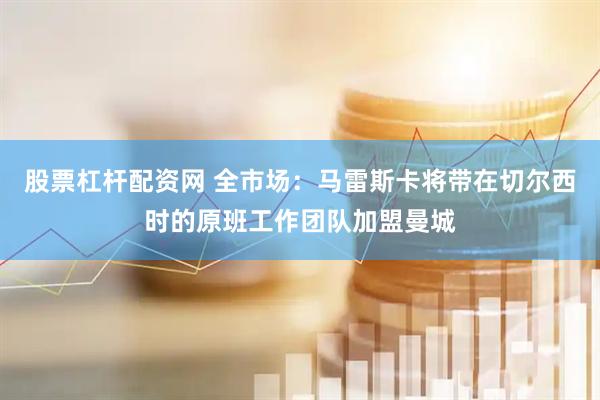 股票杠杆配资网 全市场：马雷斯卡将带在切尔西时的原班工作团队加盟曼城