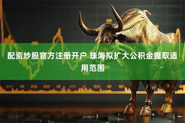 配资炒股官方注册开户 珠海拟扩大公积金提取适用范围