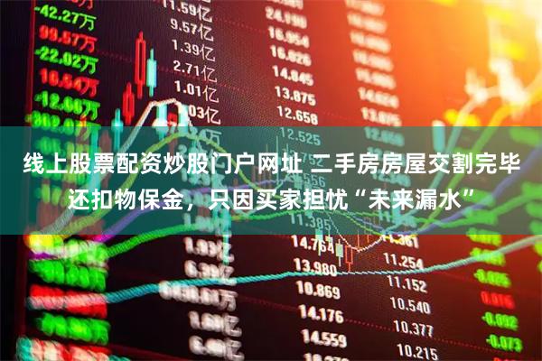 线上股票配资炒股门户网址 二手房房屋交割完毕还扣物保金，只因买家担忧“未来漏水”