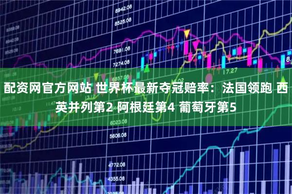 配资网官方网站 世界杯最新夺冠赔率:法国领跑 西英并列第2 阿根廷第4 葡萄牙第5
