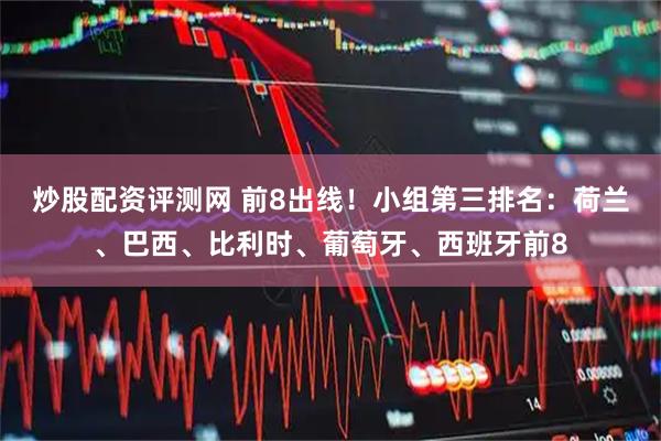 炒股配资评测网 前8出线!小组第三排名:荷兰、巴西、比利时、葡萄牙、西班牙前8