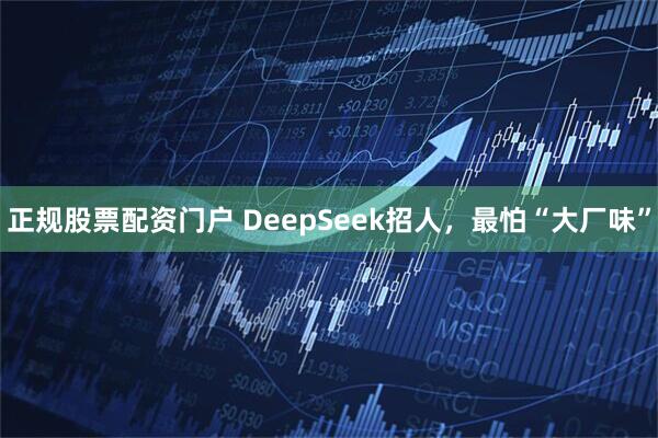 正规股票配资门户 DeepSeek招人,最怕“大厂味”