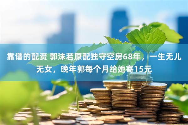 靠谱的配资 郭沫若原配独守空房68年,一生无儿无女,晚年郭每个月给她寄15元