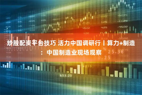 炒股配资平台技巧 活力中国调研行丨算力+制造：中国制造业现场观察