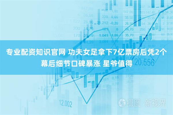 专业配资知识官网 功夫女足拿下7亿票房后凭2个幕后细节口碑暴涨 星爷值得