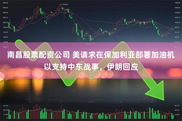 南昌股票配资公司 美请求在保加利亚部署加油机以支持中东战事，伊朗回应
