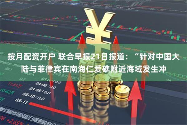 按月配资开户 联合早报21日报道：“针对中国大陆与菲律宾在南海仁爱礁附近海域发生冲