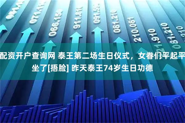 配资开户查询网 泰王第二场生日仪式，女眷们平起平坐了[捂脸] 昨天泰王74岁生日功德