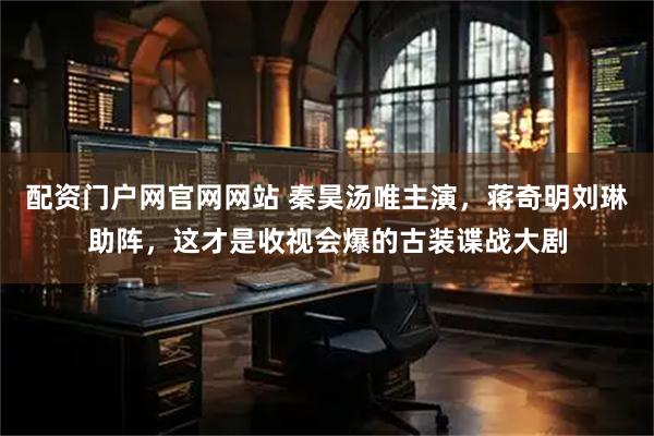 配资门户网官网网站 秦昊汤唯主演，蒋奇明刘琳助阵，这才是收视会爆的古装谍战大剧