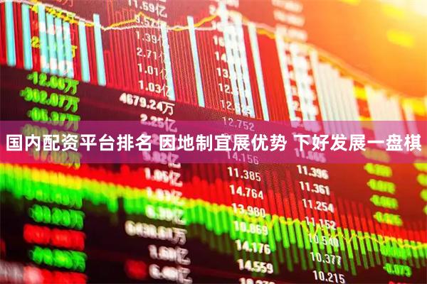 国内配资平台排名 因地制宜展优势 下好发展一盘棋