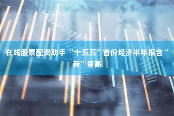 在线股票配资助手 “十五五”首份经济半年报含“新”量高