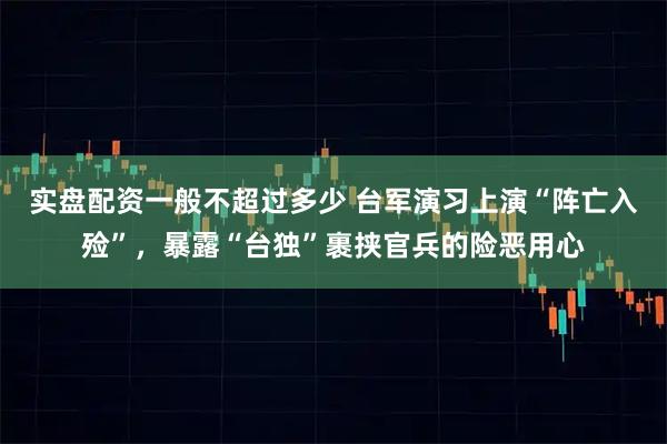 实盘配资一般不超过多少 台军演习上演“阵亡入殓”，暴露“台独”裹挟官兵的险恶用心