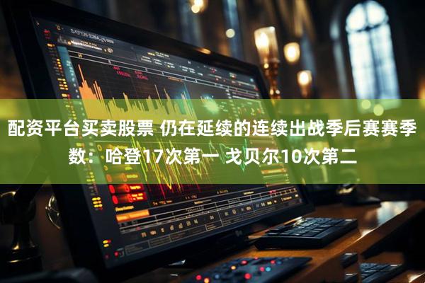 配资平台买卖股票 仍在延续的连续出战季后赛赛季数：哈登17次第一 戈贝尔10次第二