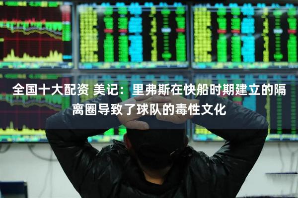 全国十大配资 美记：里弗斯在快船时期建立的隔离圈导致了球队的毒性文化