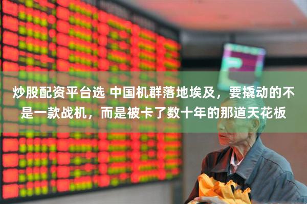 炒股配资平台选 中国机群落地埃及，要撬动的不是一款战机，而是被卡了数十年的那道天花板