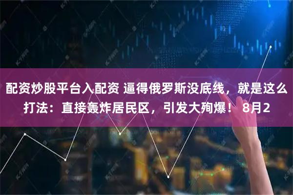配资炒股平台入配资 逼得俄罗斯没底线，就是这么打法：直接轰炸居民区，引发大殉爆！ 8月2