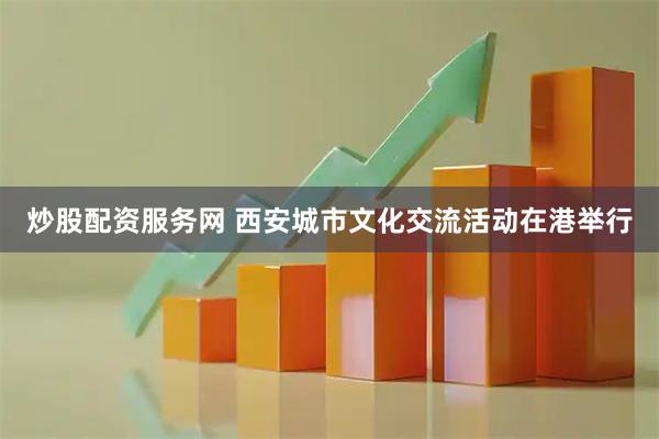 炒股配资服务网 西安城市文化交流活动在港举行