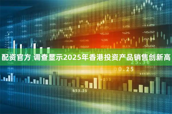 配资官方 调查显示2025年香港投资产品销售创新高