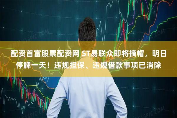 配资首富股票配资网 ST易联众即将摘帽，明日停牌一天！违规担保、违规借款事项已消除