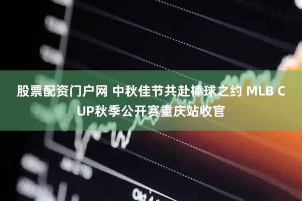 股票配资门户网 中秋佳节共赴棒球之约 MLB CUP秋季公开赛重庆站收官
