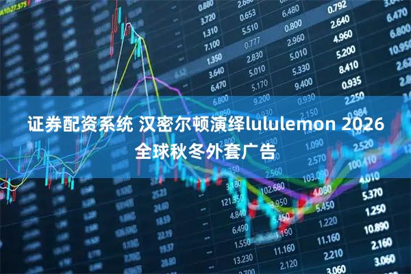 证券配资系统 汉密尔顿演绎lululemon 2026全球秋冬外套广告