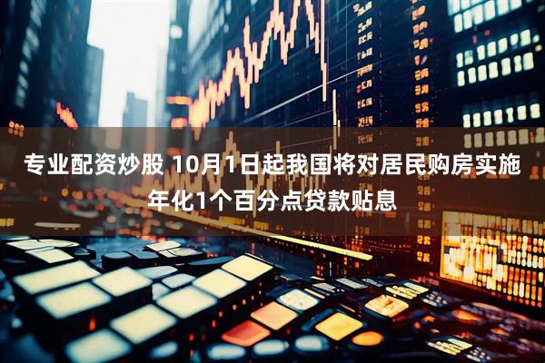 专业配资炒股 10月1日起我国将对居民购房实施年化1个百分点贷款贴息
