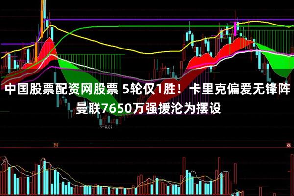 中国股票配资网股票 5轮仅1胜！卡里克偏爱无锋阵 曼联7650万强援沦为摆设