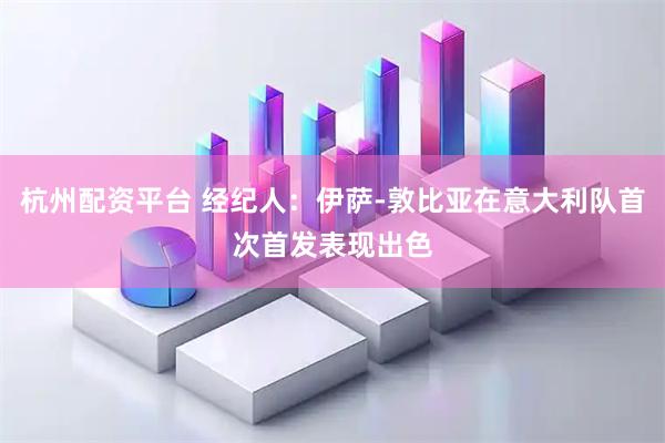 杭州配资平台 经纪人：伊萨-敦比亚在意大利队首次首发表现出色