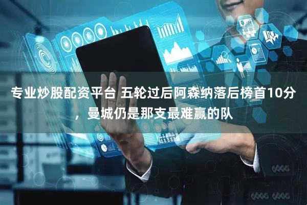 专业炒股配资平台 五轮过后阿森纳落后榜首10分，曼城仍是那支最难赢的队