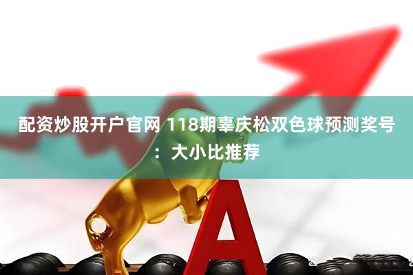 配资炒股开户官网 118期辜庆松双色球预测奖号：大小比推荐